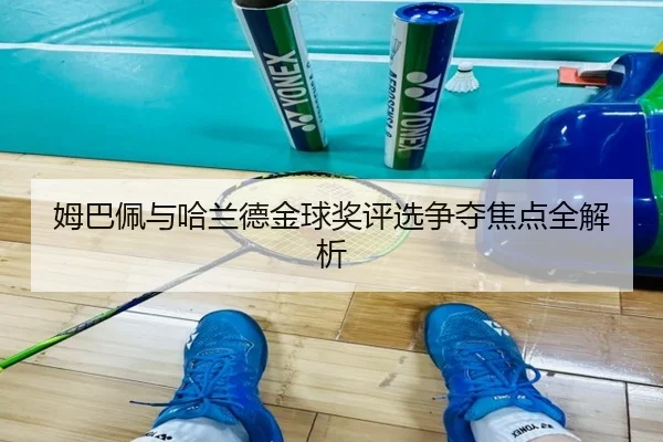 姆巴佩与哈兰德金球奖评选争夺焦点全解析